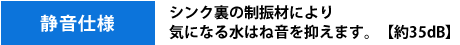 静音仕様。シンク裏の制振材により気になる水はね音を抑えます