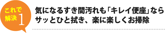 気になるすき間汚れも「キレイ便座」ならサッとひと拭き、楽に楽しくお掃除