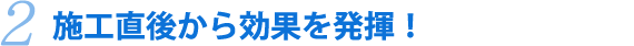 施工直後から効果を発揮！