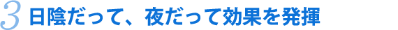 日陰だって、夜だって効果を発揮